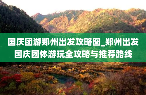 国庆团游郑州出发攻略图_郑州出发国庆团体游玩全攻略与推荐路线