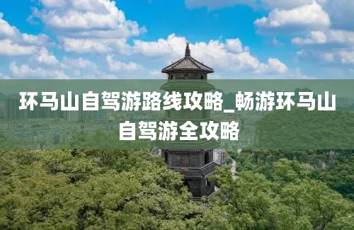 环马山自驾游路线攻略_畅游环马山自驾游全攻略