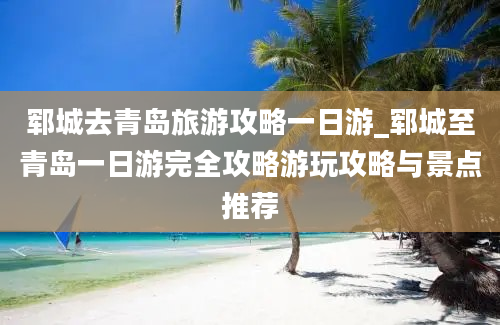 郓城去青岛旅游攻略一日游_郓城至青岛一日游完全攻略游玩攻略与景点推荐