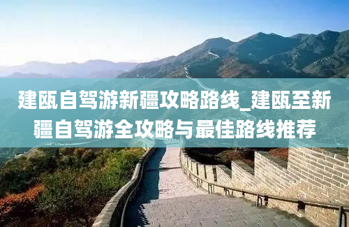 建瓯自驾游新疆攻略路线_建瓯至新疆自驾游全攻略与最佳路线推荐