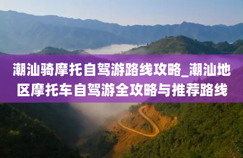 潮汕骑摩托自驾游路线攻略_潮汕地区摩托车自驾游全攻略与推荐路线