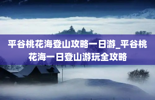 平谷桃花海登山攻略一日游_平谷桃花海一日登山游玩全攻略