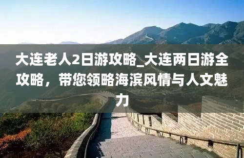 大连老人2日游攻略_大连两日游全攻略，带您领略海滨风情与人文魅力