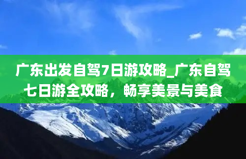 广东出发自驾7日游攻略_广东自驾七日游全攻略，畅享美景与美食