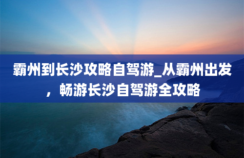 霸州到长沙攻略自驾游_从霸州出发，畅游长沙自驾游全攻略