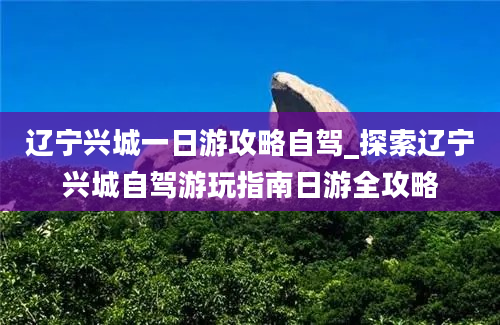 辽宁兴城一日游攻略自驾_探索辽宁兴城自驾游玩指南日游全攻略