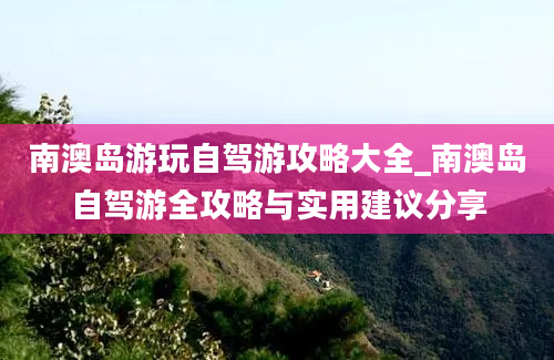 南澳岛游玩自驾游攻略大全_南澳岛自驾游全攻略与实用建议分享