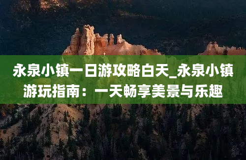 永泉小镇一日游攻略白天_永泉小镇游玩指南：一天畅享美景与乐趣