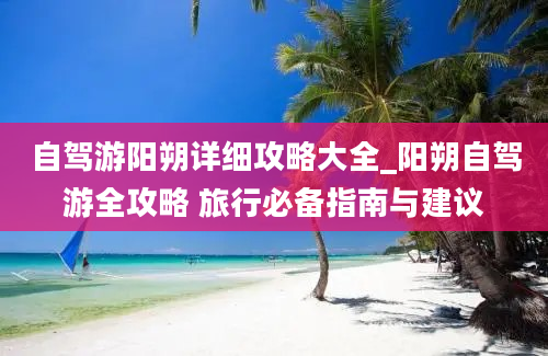 自驾游阳朔详细攻略大全_阳朔自驾游全攻略 旅行必备指南与建议