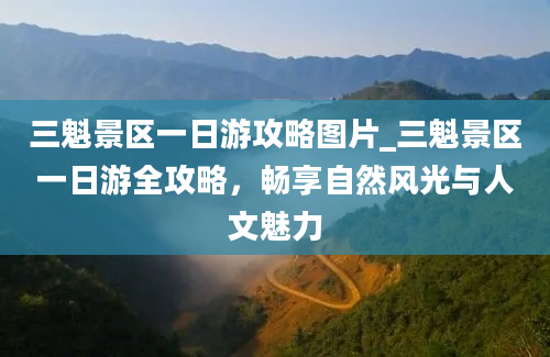 三魁景区一日游攻略图片_三魁景区一日游全攻略，畅享自然风光与人文魅力