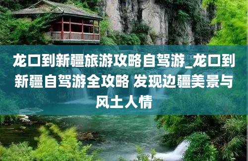 龙口到新疆旅游攻略自驾游_龙口到新疆自驾游全攻略 发现边疆美景与风土人情