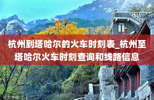 杭州到塔哈尔的火车时刻表_杭州至塔哈尔火车时刻查询和线路信息