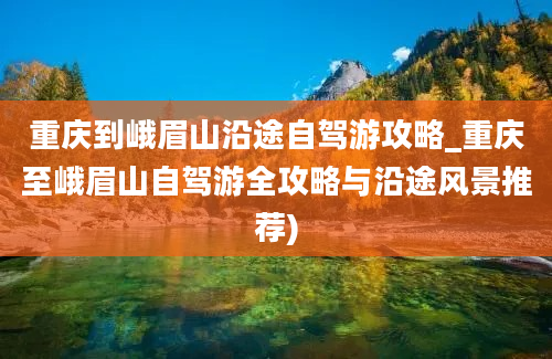 重庆到峨眉山沿途自驾游攻略_重庆至峨眉山自驾游全攻略与沿途风景推荐)