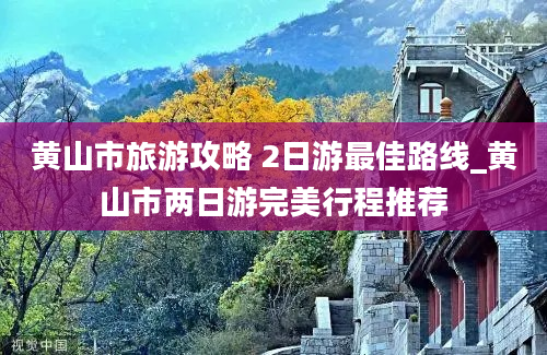 黄山市旅游攻略 2日游最佳路线_黄山市两日游完美行程推荐