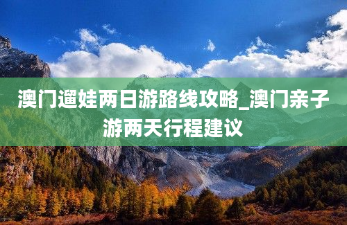 澳门遛娃两日游路线攻略_澳门亲子游两天行程建议