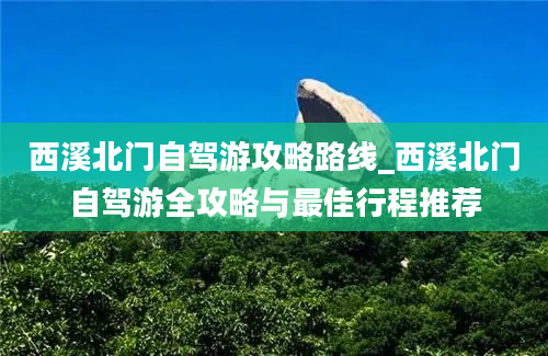 西溪北门自驾游攻略路线_西溪北门自驾游全攻略与最佳行程推荐