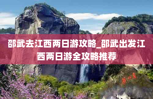 邵武去江西两日游攻略_邵武出发江西两日游全攻略推荐