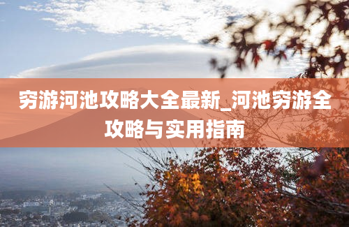 穷游河池攻略大全最新_河池穷游全攻略与实用指南