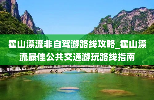 霍山漂流非自驾游路线攻略_霍山漂流最佳公共交通游玩路线指南