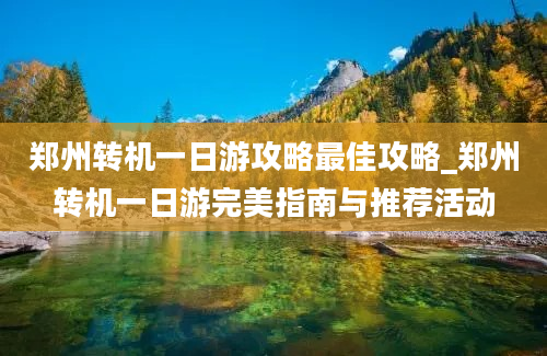 郑州转机一日游攻略最佳攻略_郑州转机一日游完美指南与推荐活动