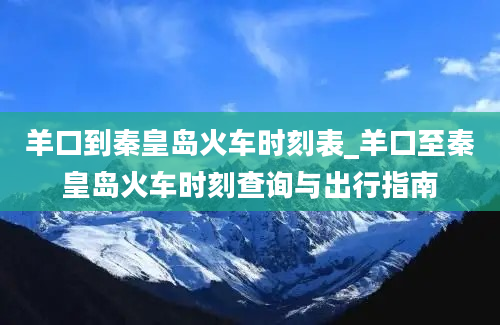 羊口到秦皇岛火车时刻表_羊口至秦皇岛火车时刻查询与出行指南