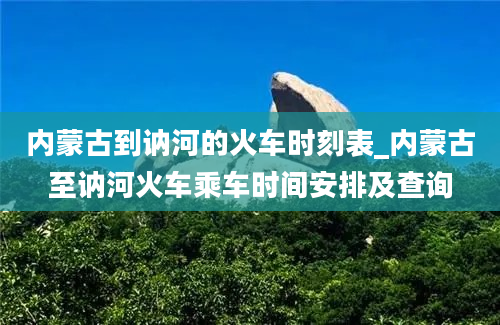 内蒙古到讷河的火车时刻表_内蒙古至讷河火车乘车时间安排及查询