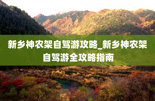 新乡神农架自驾游攻略_新乡神农架自驾游全攻略指南