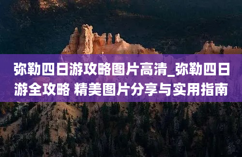 弥勒四日游攻略图片高清_弥勒四日游全攻略 精美图片分享与实用指南