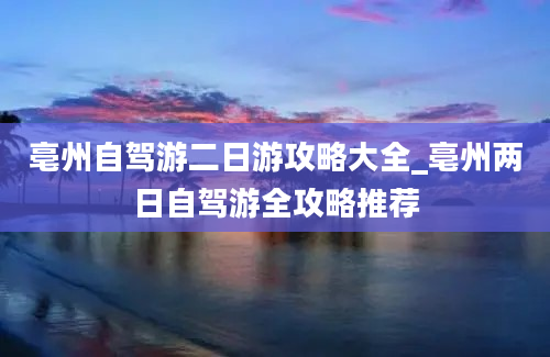 亳州自驾游二日游攻略大全_亳州两日自驾游全攻略推荐