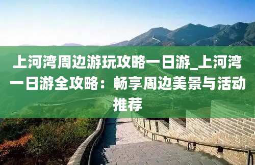 上河湾周边游玩攻略一日游_上河湾一日游全攻略：畅享周边美景与活动推荐