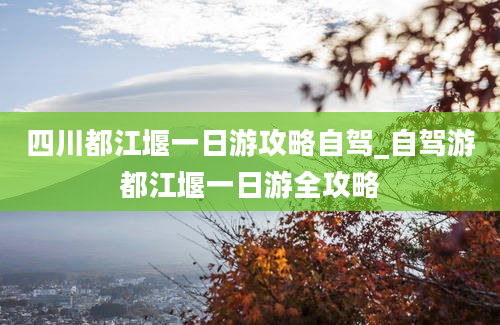 四川都江堰一日游攻略自驾_自驾游都江堰一日游全攻略