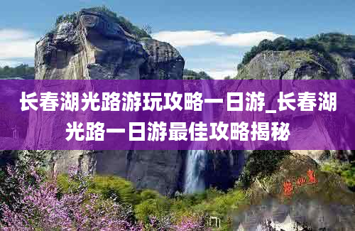 长春湖光路游玩攻略一日游_长春湖光路一日游最佳攻略揭秘