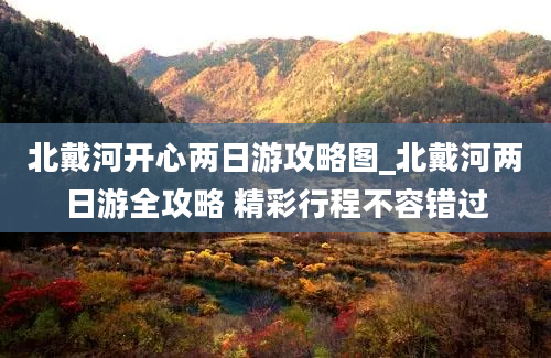 北戴河开心两日游攻略图_北戴河两日游全攻略 精彩行程不容错过