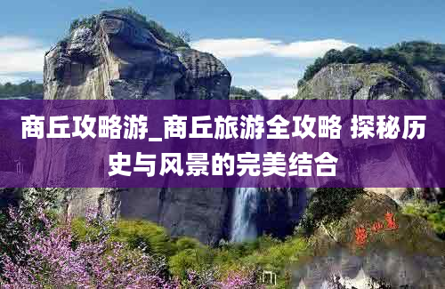 商丘攻略游_商丘旅游全攻略 探秘历史与风景的完美结合