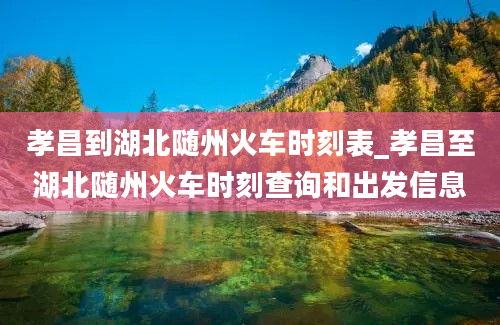 孝昌到湖北随州火车时刻表_孝昌至湖北随州火车时刻查询和出发信息