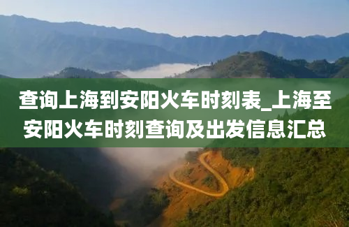 查询上海到安阳火车时刻表_上海至安阳火车时刻查询及出发信息汇总