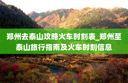 郑州去泰山攻略火车时刻表_郑州至泰山旅行指南及火车时刻信息