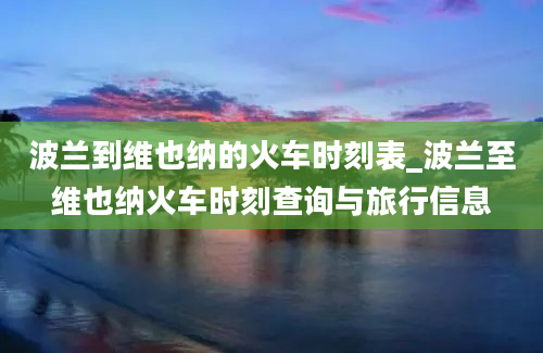 波兰到维也纳的火车时刻表_波兰至维也纳火车时刻查询与旅行信息