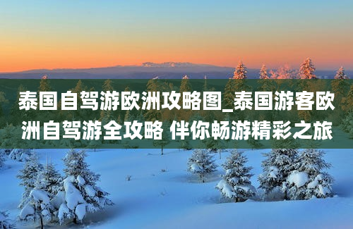 泰国自驾游欧洲攻略图_泰国游客欧洲自驾游全攻略 伴你畅游精彩之旅