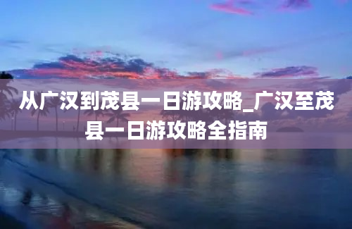 从广汉到茂县一日游攻略_广汉至茂县一日游攻略全指南