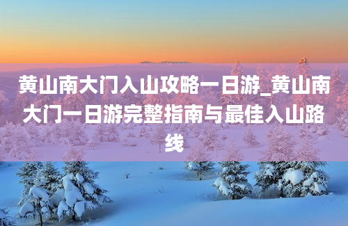 黄山南大门入山攻略一日游_黄山南大门一日游完整指南与最佳入山路线