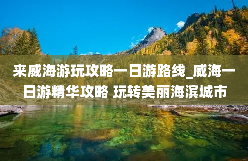 来威海游玩攻略一日游路线_威海一日游精华攻略 玩转美丽海滨城市