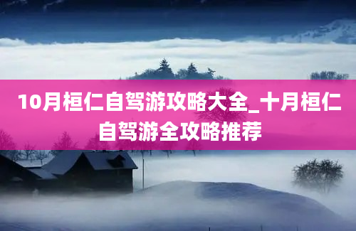 10月桓仁自驾游攻略大全_十月桓仁自驾游全攻略推荐