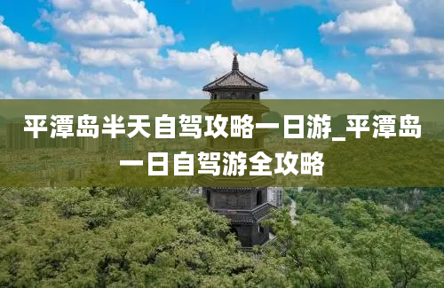 平潭岛半天自驾攻略一日游_平潭岛一日自驾游全攻略