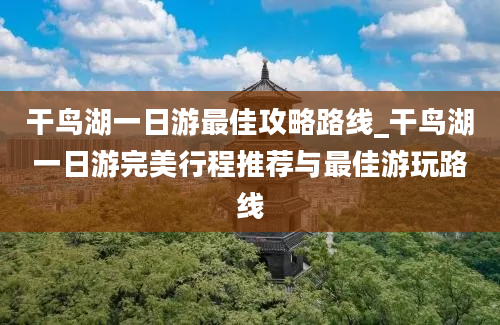 干鸟湖一日游最佳攻略路线_干鸟湖一日游完美行程推荐与最佳游玩路线