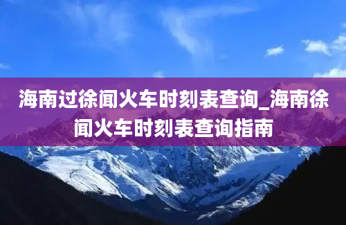 海南过徐闻火车时刻表查询_海南徐闻火车时刻表查询指南