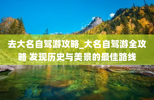 去大名自驾游攻略_大名自驾游全攻略 发现历史与美景的最佳路线