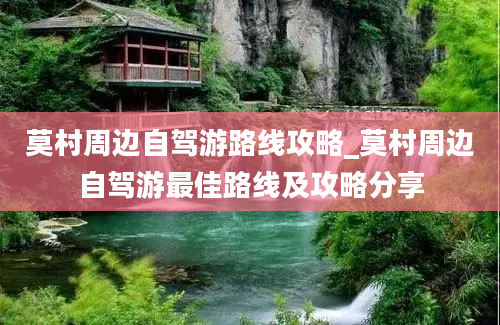 莫村周边自驾游路线攻略_莫村周边自驾游最佳路线及攻略分享