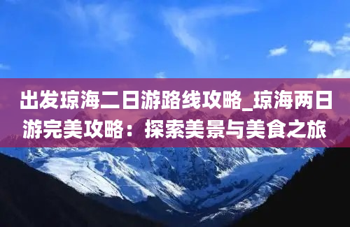 出发琼海二日游路线攻略_琼海两日游完美攻略：探索美景与美食之旅