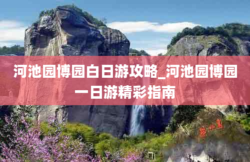 河池园博园白日游攻略_河池园博园一日游精彩指南